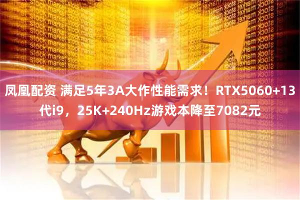 凤凰配资 满足5年3A大作性能需求！RTX5060+13代i9，25K+240Hz游戏本降至7082元