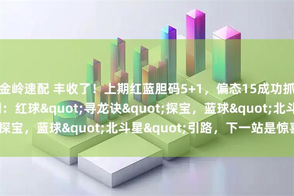 金岭速配 丰收了！上期红蓝胆码5+1，偏态15成功抓取！双色游戏002期：红球"寻龙诀"探宝，蓝球"北斗星"引路，下一站是惊喜！