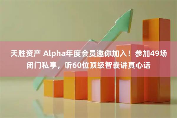 天胜资产 Alpha年度会员邀你加入！参加49场闭门私享，听60位顶级智囊讲真心话