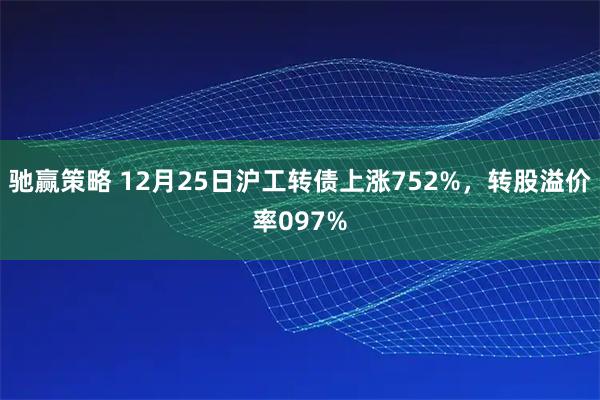 驰赢策略 12月25日沪工转债上涨752%，转股溢价率097%