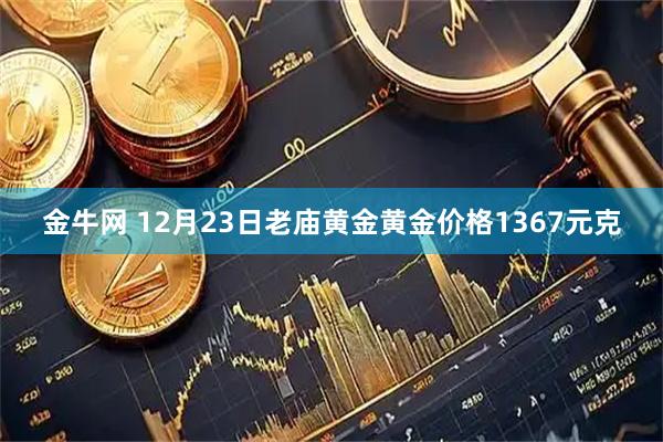 金牛网 12月23日老庙黄金黄金价格1367元克