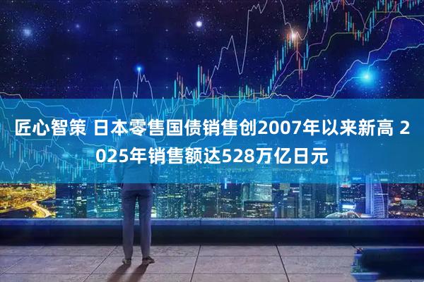 匠心智策 日本零售国债销售创2007年以来新高 2025年销售额达528万亿日元