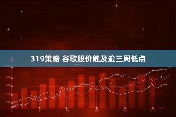 319策略 谷歌股价触及逾三周低点