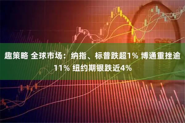趣策略 全球市场：纳指、标普跌超1% 博通重挫逾11% 纽约期银跌近4%