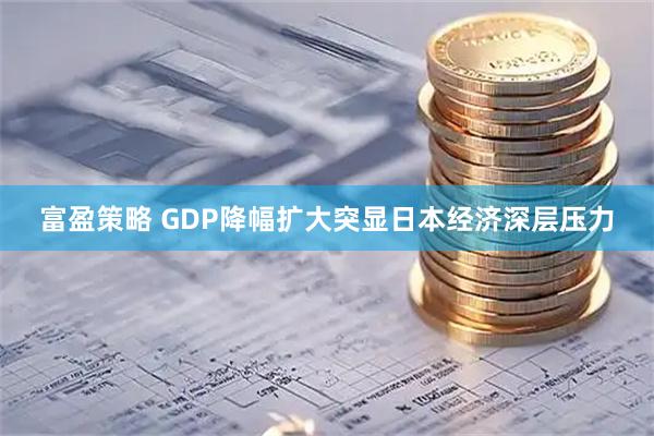 富盈策略 GDP降幅扩大突显日本经济深层压力