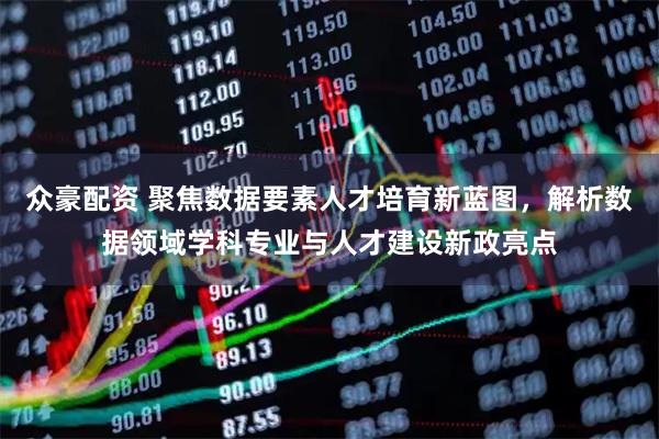 众豪配资 聚焦数据要素人才培育新蓝图，解析数据领域学科专业与人才建设新政亮点
