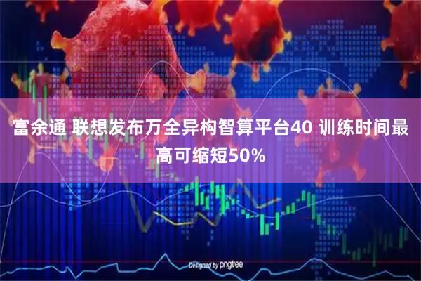 富余通 联想发布万全异构智算平台40 训练时间最高可缩短50%