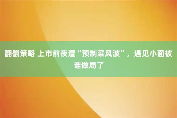 翻翻策略 上市前夜遭“预制菜风波”，遇见小面被谁做局了