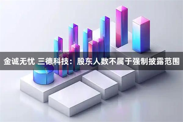 金诚无忧 三德科技：股东人数不属于强制披露范围