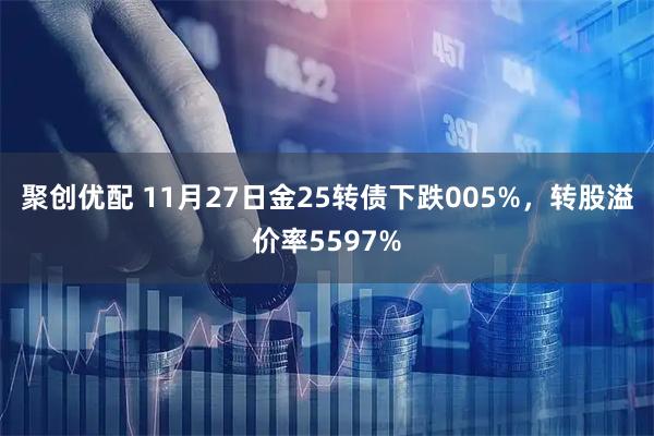 聚创优配 11月27日金25转债下跌005%，转股溢价率5597%