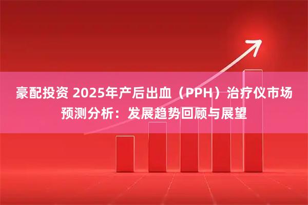 豪配投资 2025年产后出血（PPH）治疗仪市场预测分析：发展趋势回顾与展望