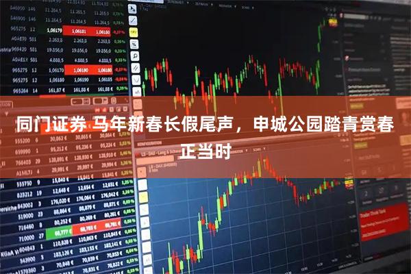 同门证券 马年新春长假尾声，申城公园踏青赏春正当时