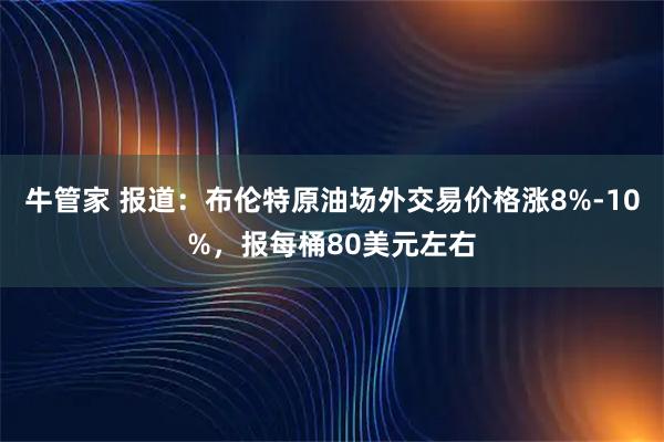 牛管家 报道：布伦特原油场外交易价格涨8%-10%，报每桶80美元左右