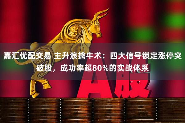 嘉汇优配交易 主升浪擒牛术:四大信号锁定涨停突破股,成功率超80%的实战体系