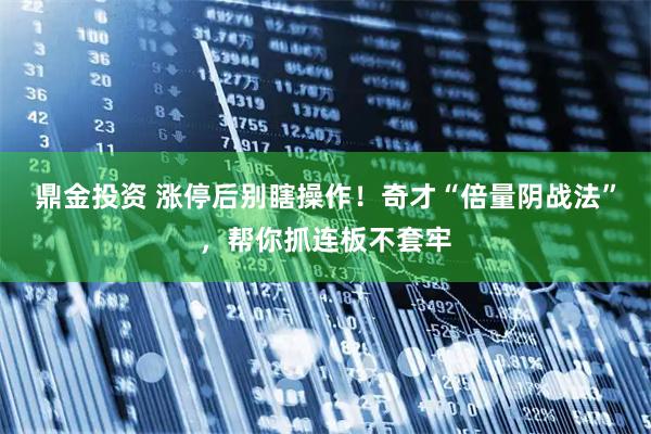 鼎金投资 涨停后别瞎操作!奇才“倍量阴战法”,帮你抓连板不套牢