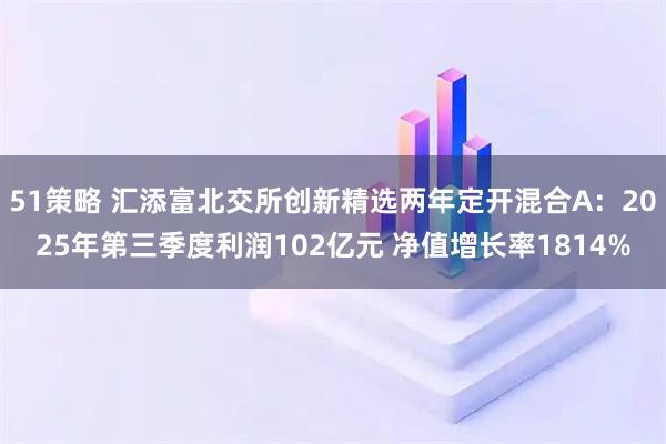 51策略 汇添富北交所创新精选两年定开混合A：2025年第三季度利润102亿元 净值增长率1814%