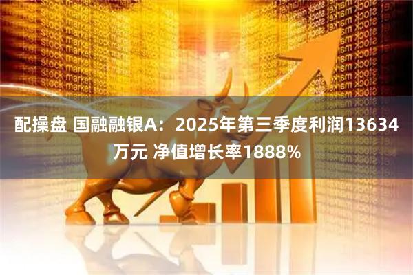 配操盘 国融融银A:2025年第三季度利润13634万元 净值增长率1888%