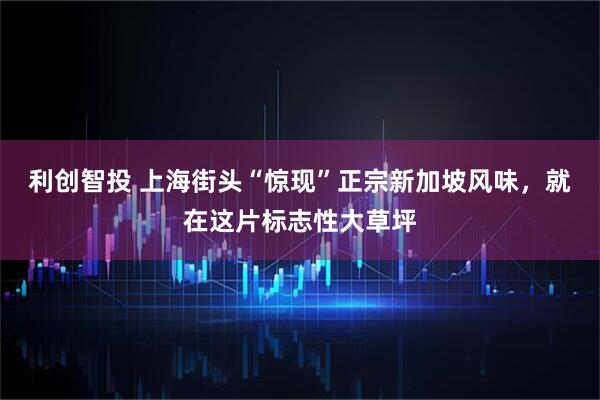 利创智投 上海街头“惊现”正宗新加坡风味，就在这片标志性大草坪